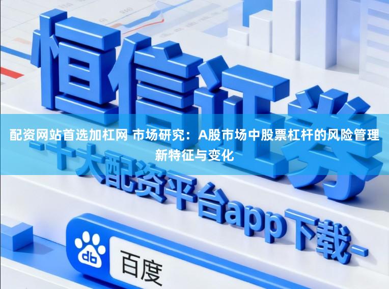 配资网站首选加杠网 市场研究：A股市场中股票杠杆的风险管理新特征与变化