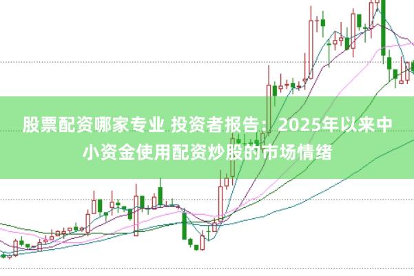 股票配资哪家专业 投资者报告：2025年以来中小资金使用配资炒股的市场情绪