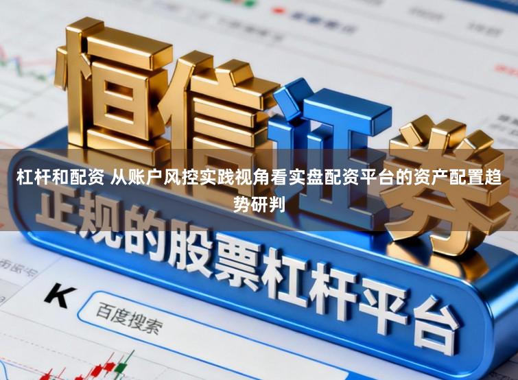 杠杆和配资 从账户风控实践视角看实盘配资平台的资产配置趋势研判