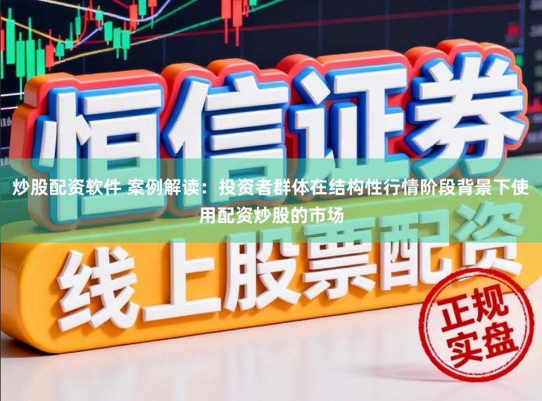炒股配资软件 案例解读：投资者群体在结构性行情阶段背景下使用配资炒股的市场