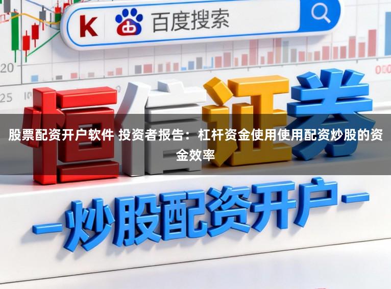 股票配资开户软件 投资者报告：杠杆资金使用使用配资炒股的资金效率