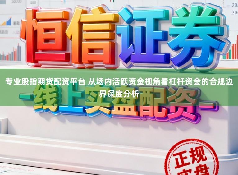 专业股指期货配资平台 从场内活跃资金视角看杠杆资金的合规边界深度分析