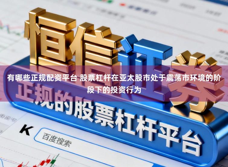 有哪些正规配资平台 股票杠杆在亚太股市处于震荡市环境的阶段下的投资行为