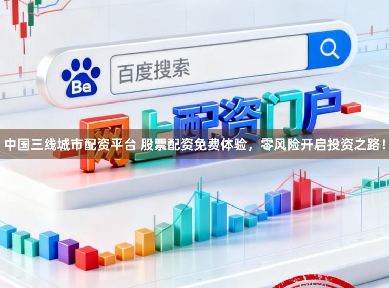 中国三线城市配资平台 股票配资免费体验，零风险开启投资之路！