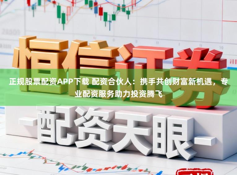 正规股票配资APP下载 配资合伙人：携手共创财富新机遇，专业配资服务助力投资腾飞