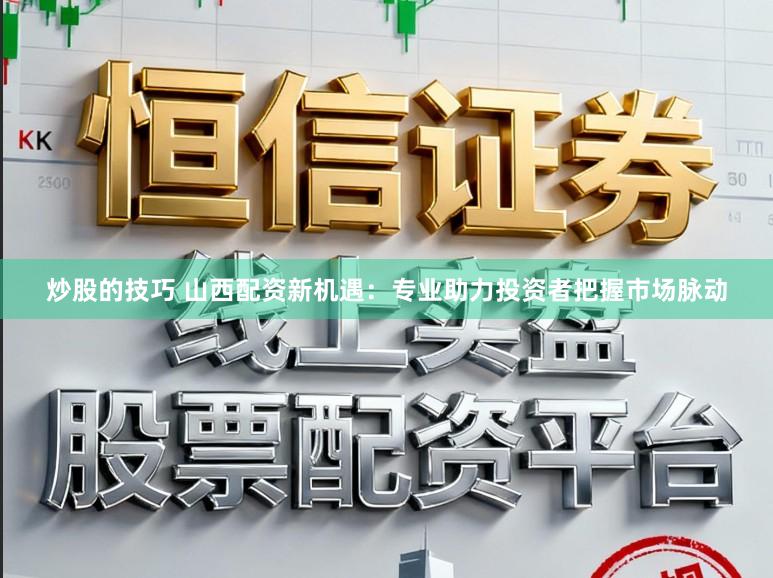 炒股的技巧 山西配资新机遇:专业助力投资者把握市场脉动