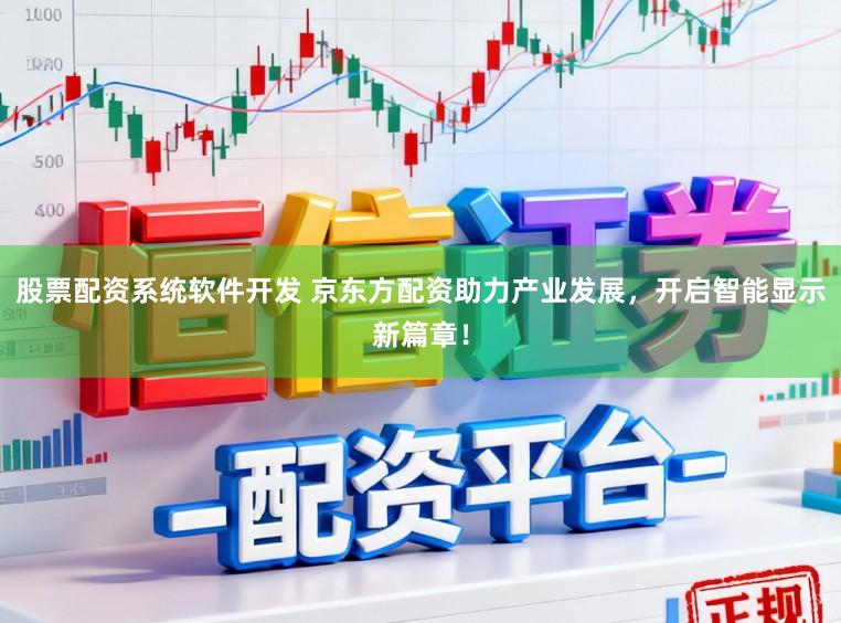 股票配资系统软件开发 京东方配资助力产业发展，开启智能显示新篇章！