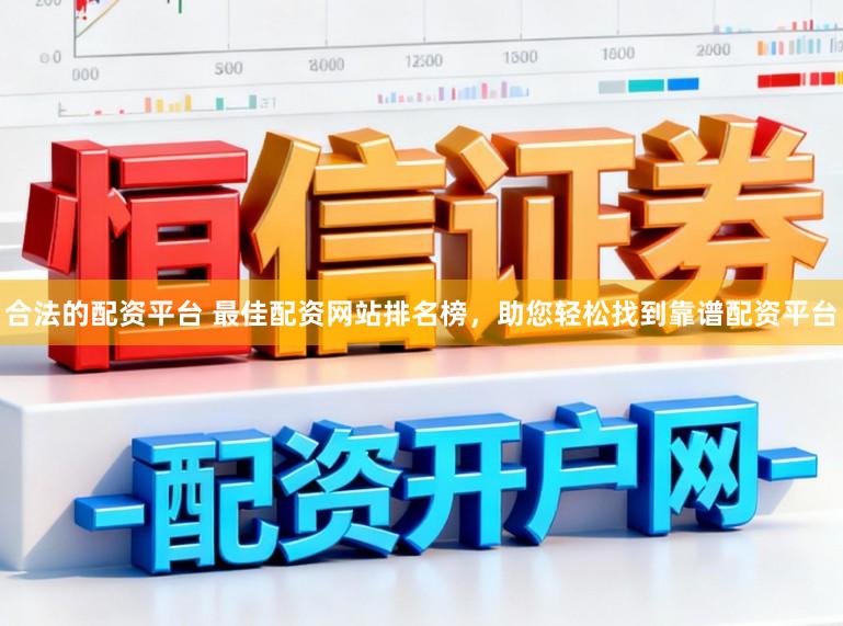 合法的配资平台 最佳配资网站排名榜，助您轻松找到靠谱配资平台