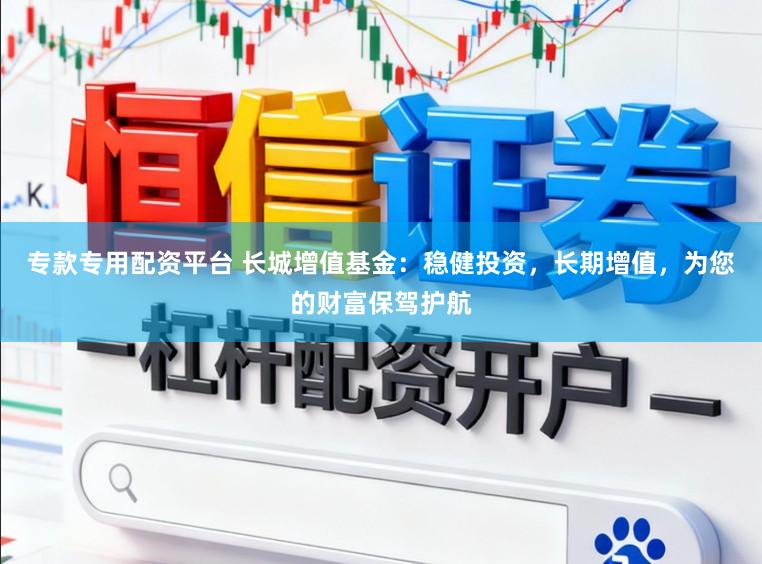 专款专用配资平台 长城增值基金:稳健投资,长期增值,为您的财富保驾护航