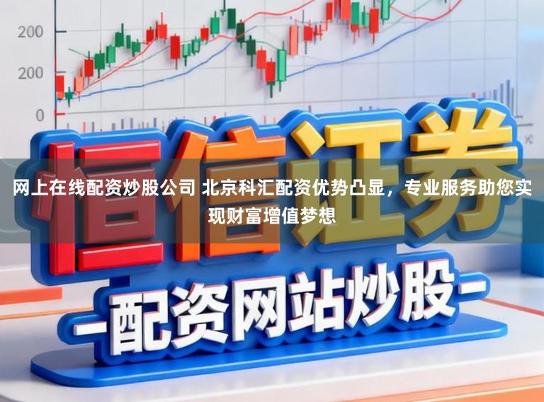网上在线配资炒股公司 北京科汇配资优势凸显，专业服务助您实现财富增值梦想