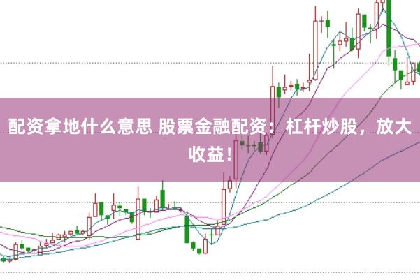 配资拿地什么意思 股票金融配资：杠杆炒股，放大收益！