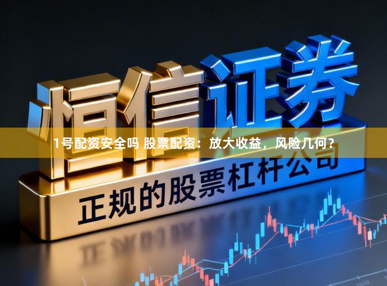 1号配资安全吗 股票配资：放大收益，风险几何？