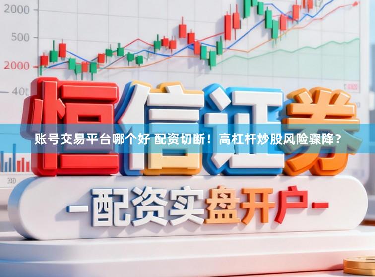 账号交易平台哪个好 配资切断!高杠杆炒股风险骤降?