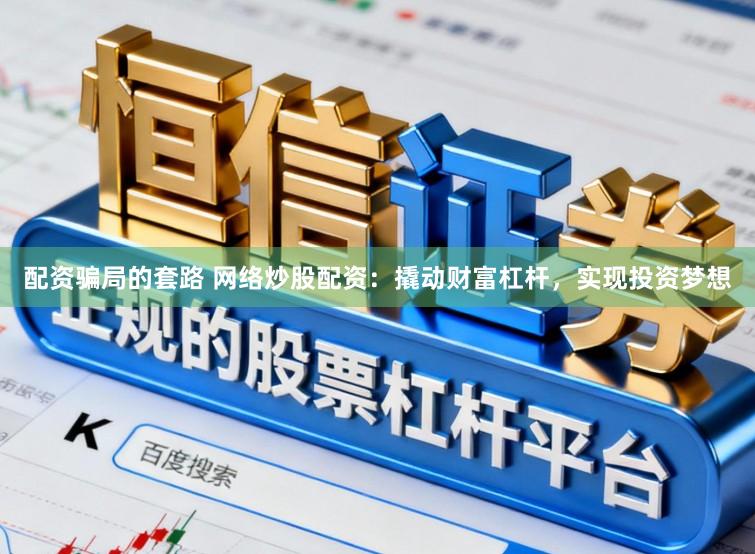 配资骗局的套路 网络炒股配资：撬动财富杠杆，实现投资梦想