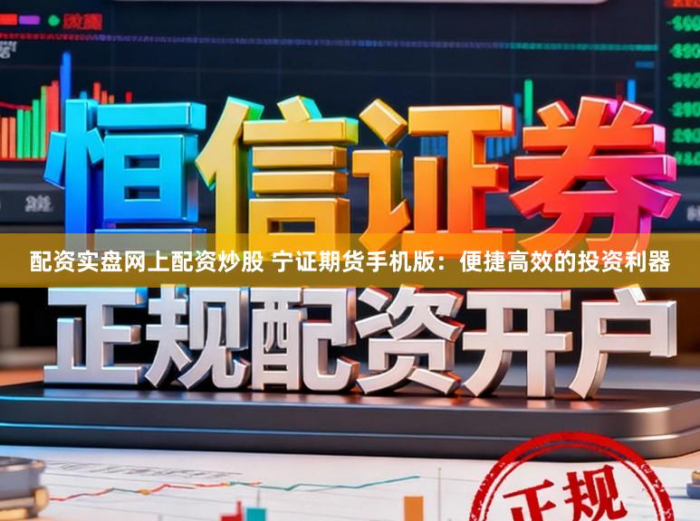 配资实盘网上配资炒股 宁证期货手机版：便捷高效的投资利器