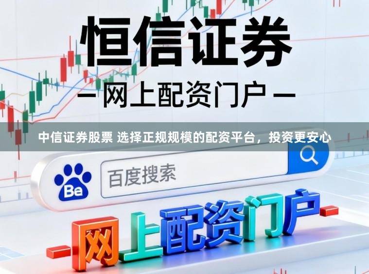 中信证券股票 选择正规规模的配资平台，投资更安心