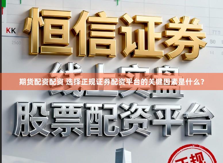 期货配资配资 选择正规证券配资平台的关键因素是什么?