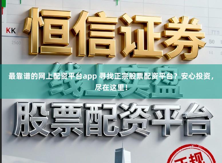 最靠谱的网上配资平台app 寻找正宗股票配资平台？安心投资，尽在这里！