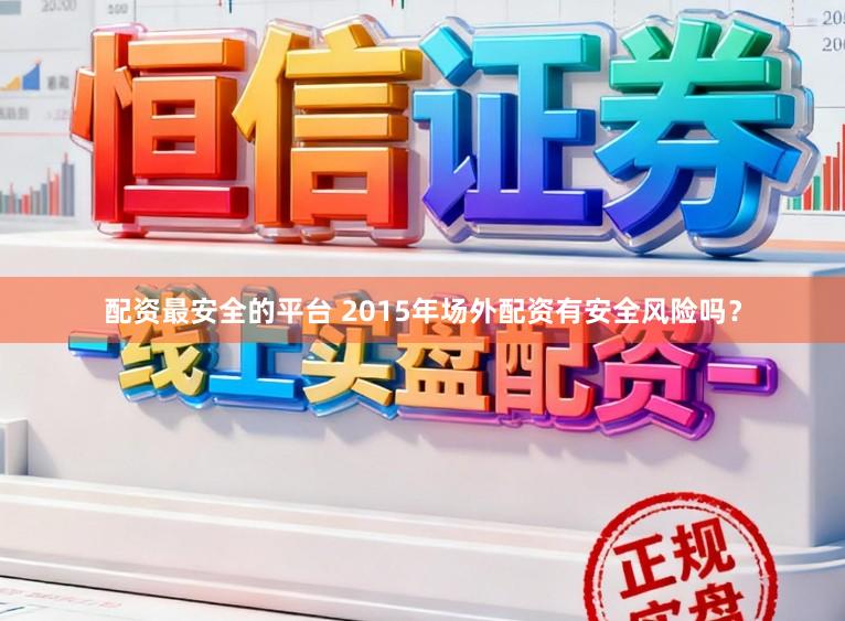 配资最安全的平台 2015年场外配资有安全风险吗？