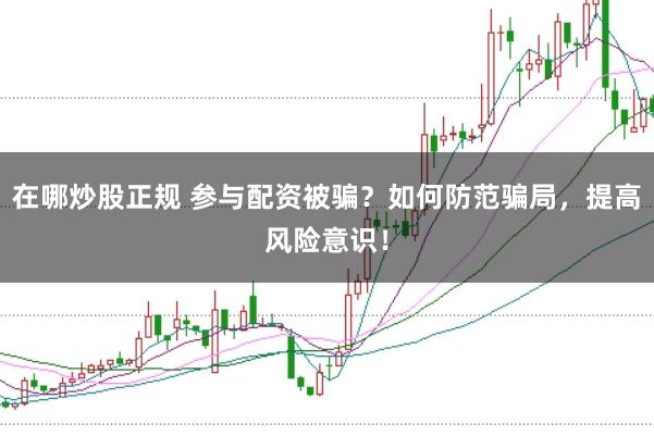 在哪炒股正规 参与配资被骗？如何防范骗局，提高风险意识！