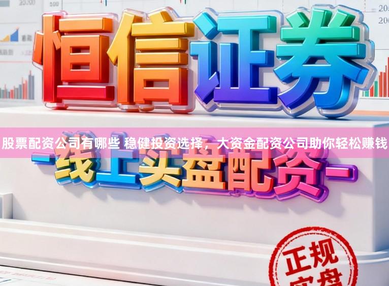 股票配资公司有哪些 稳健投资选择，大资金配资公司助你轻松赚钱
