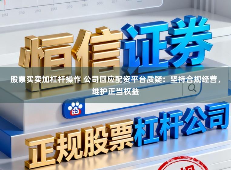 股票买卖加杠杆操作 公司回应配资平台质疑:坚持合规经营,维护正当权益