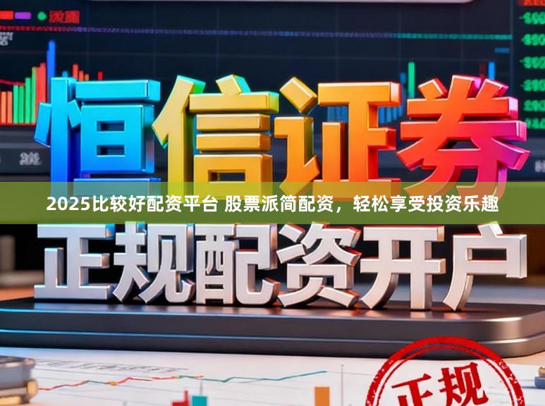 2025比较好配资平台 股票派简配资，轻松享受投资乐趣