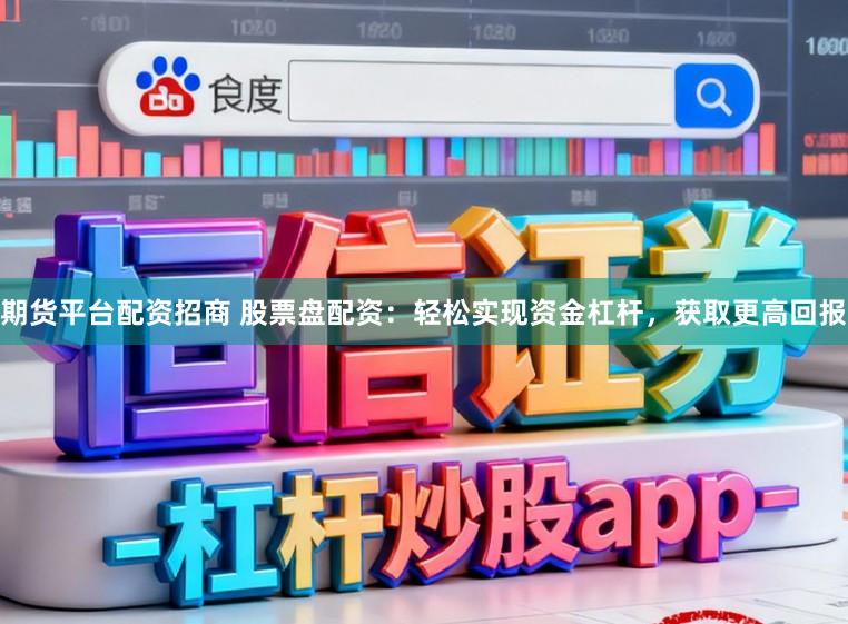 期货平台配资招商 股票盘配资：轻松实现资金杠杆，获取更高回报