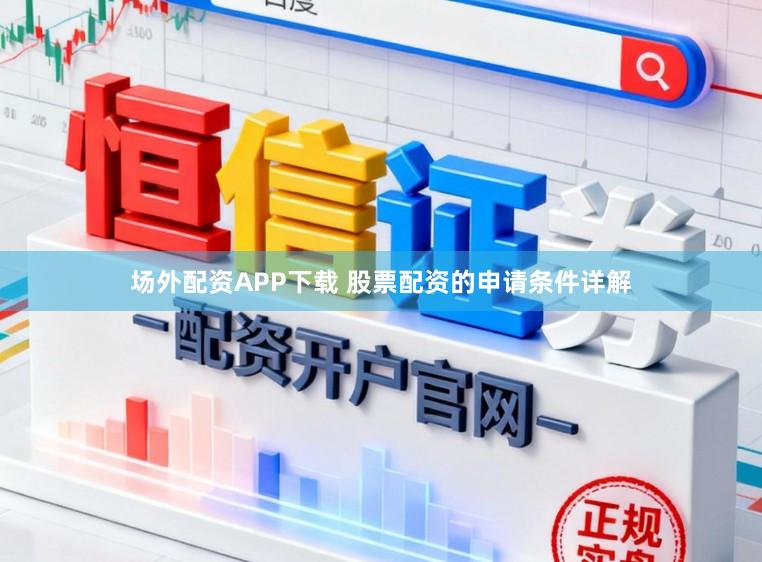 场外配资APP下载 股票配资的申请条件详解