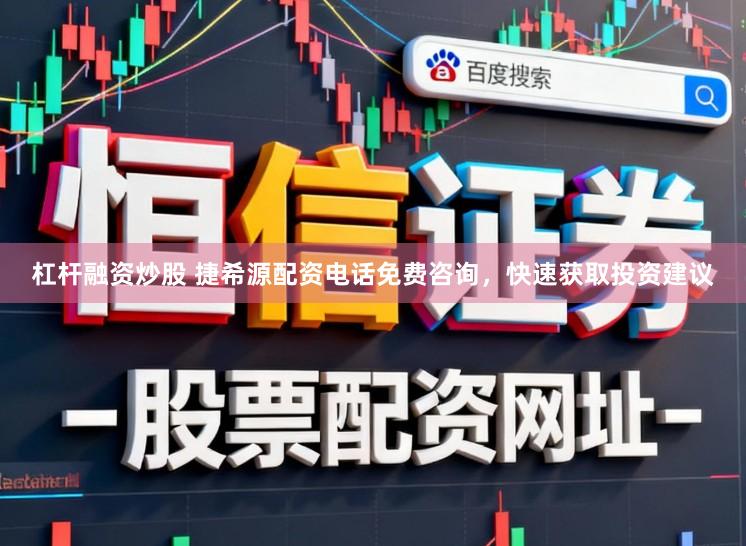 杠杆融资炒股 捷希源配资电话免费咨询，快速获取投资建议