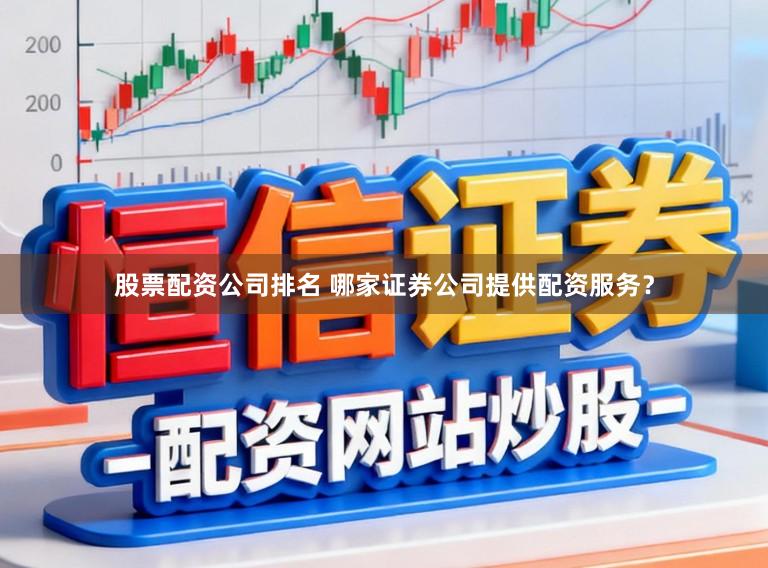 股票配资公司排名 哪家证券公司提供配资服务？