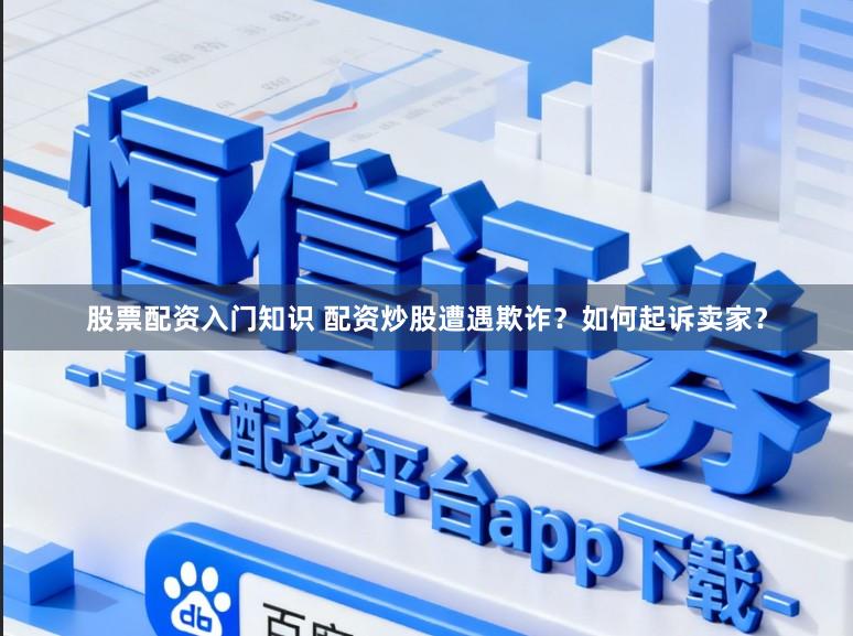 股票配资入门知识 配资炒股遭遇欺诈？如何起诉卖家？