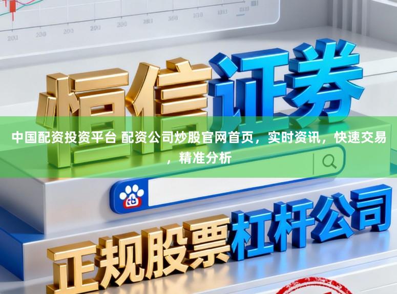 中国配资投资平台 配资公司炒股官网首页，实时资讯，快速交易，精准分析