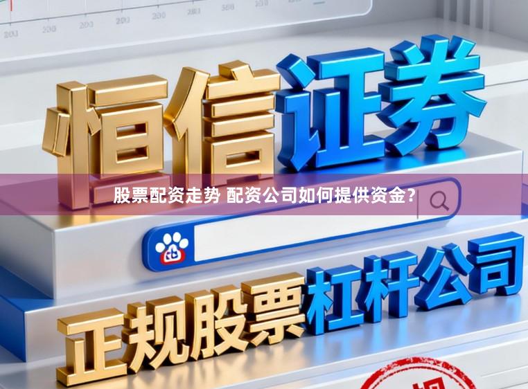 股票配资走势 配资公司如何提供资金？