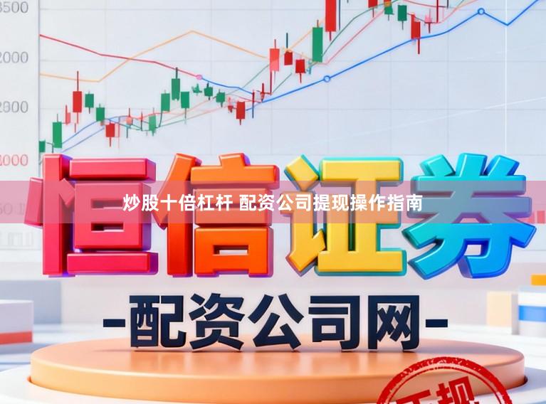 炒股十倍杠杆 配资公司提现操作指南