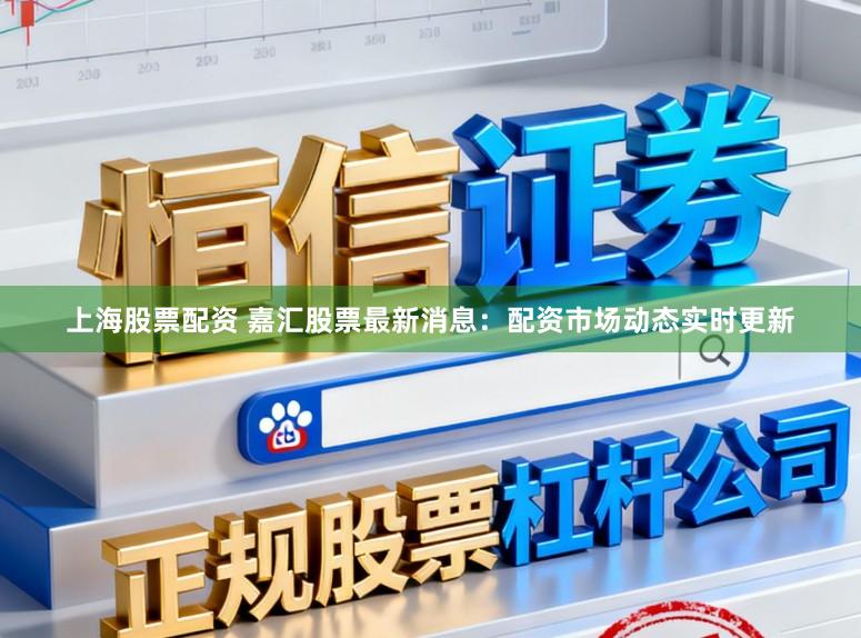 上海股票配资 嘉汇股票最新消息：配资市场动态实时更新