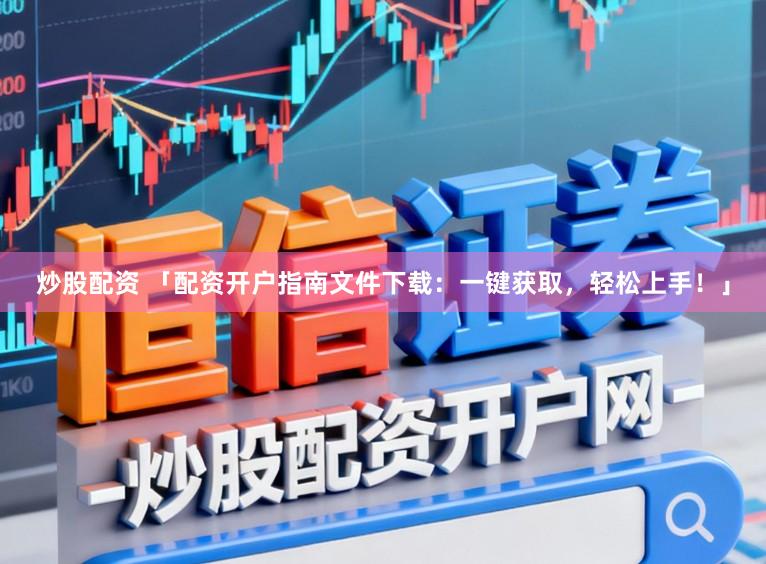 炒股配资 「配资开户指南文件下载：一键获取，轻松上手！」