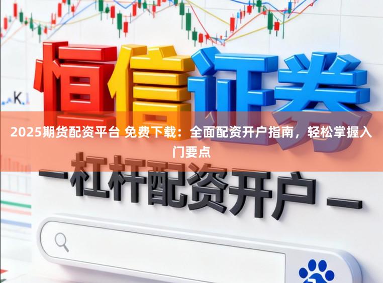 2025期货配资平台 免费下载：全面配资开户指南，轻松掌握入门要点