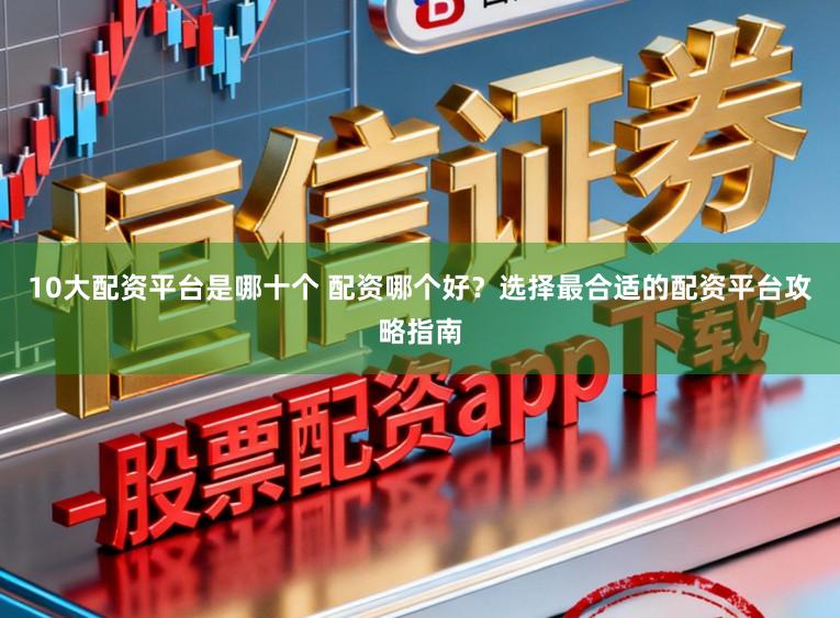 10大配资平台是哪十个 配资哪个好？选择最合适的配资平台攻略指南