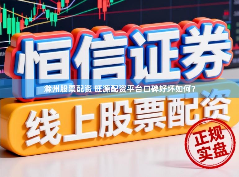 滁州股票配资 旺源配资平台口碑好坏如何？