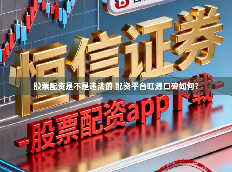 股票配资是不是违法的 配资平台旺源口碑如何？
