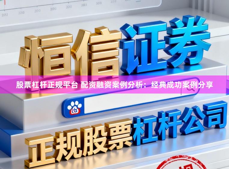 股票杠杆正规平台 配资融资案例分析：经典成功案例分享