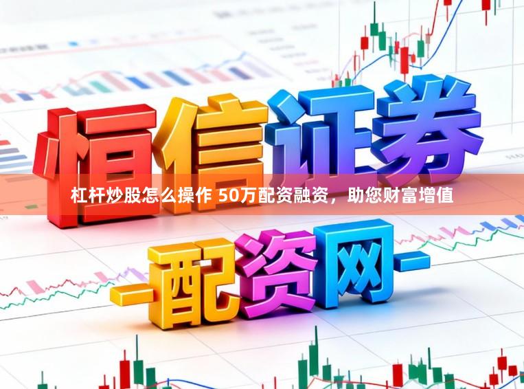 杠杆炒股怎么操作 50万配资融资，助您财富增值