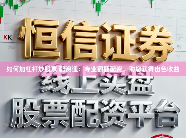 如何加杠杆炒股票 配资通：专业翻翻配资，助您获得出色收益