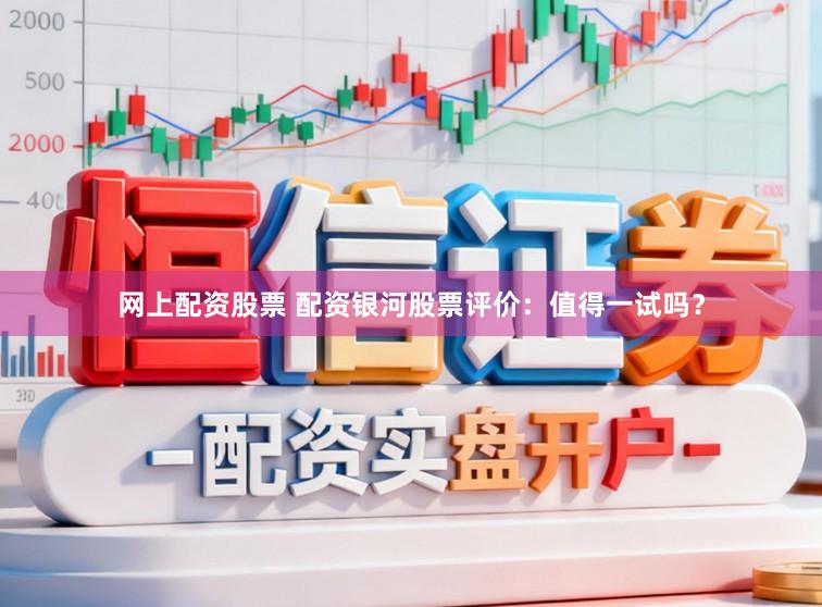 网上配资股票 配资银河股票评价：值得一试吗？