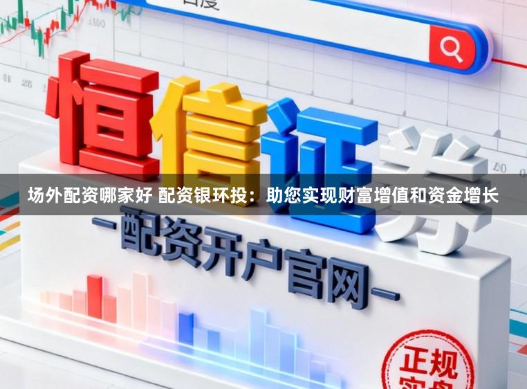 场外配资哪家好 配资银环投：助您实现财富增值和资金增长
