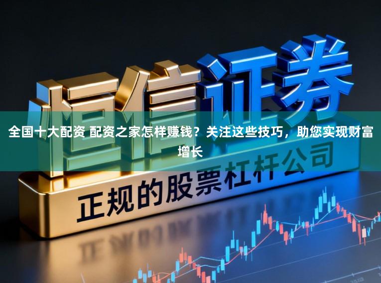 全国十大配资 配资之家怎样赚钱？关注这些技巧，助您实现财富增长