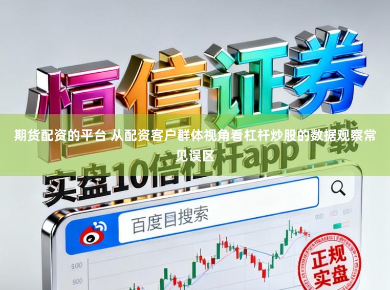 期货配资的平台 从配资客户群体视角看杠杆炒股的数据观察常见误区
