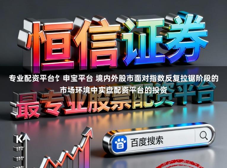 专业配资平台饣申宝平台 境内外股市面对指数反复拉锯阶段的市场环境中实盘配资平台的投资