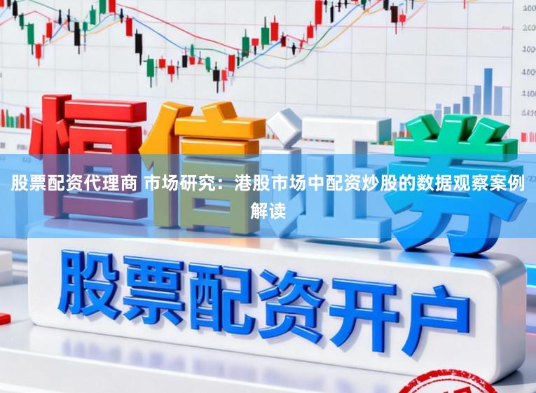 股票配资代理商 市场研究：港股市场中配资炒股的数据观察案例解读